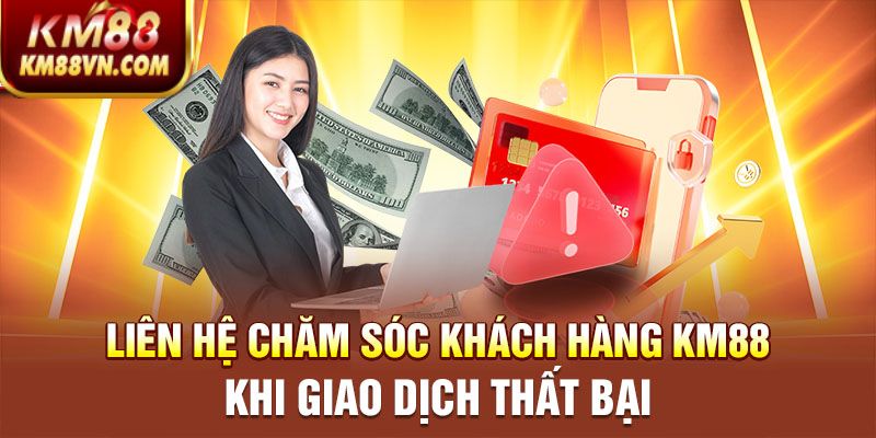 Liên hệ chăm sóc khách hàng KM88 khi giao dịch thất bại